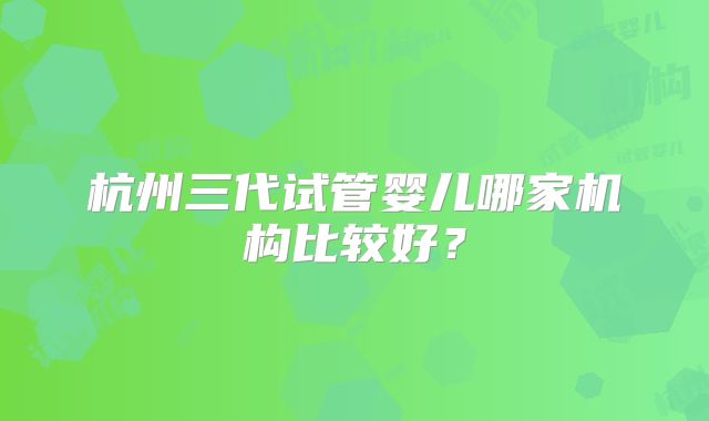 杭州三代试管婴儿哪家机构比较好？