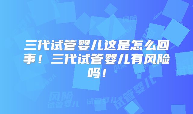 三代试管婴儿这是怎么回事!三代试管婴儿有风险吗!