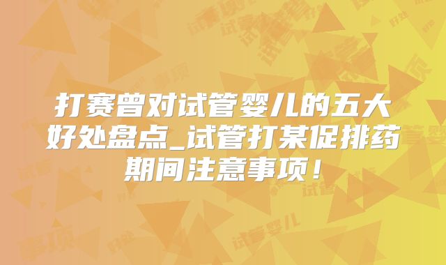打赛曾对试管婴儿的五大好处盘点_试管打某促排药期间注意事项!
