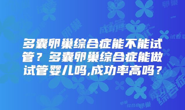 多囊卵巢综合症能不能试管？多囊卵巢综合症能做试管婴儿吗,成功率高吗？