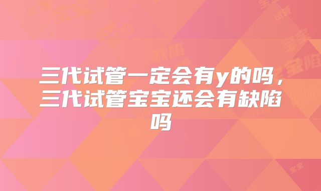 三代试管一定会有y的吗，三代试管宝宝还会有缺陷吗