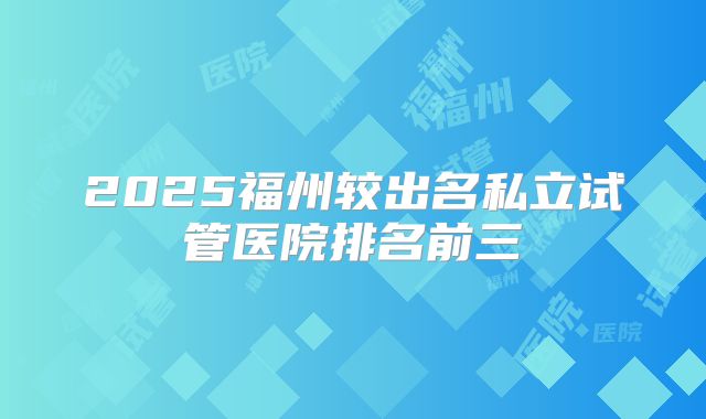 2025福州较出名私立试管医院排名前三