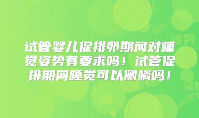 试管婴儿促排卵期间对睡觉姿势有要求吗!试管促排期间睡觉可以侧躺吗!