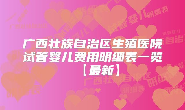广西壮族自治区生殖医院试管婴儿费用明细表一览【最新】