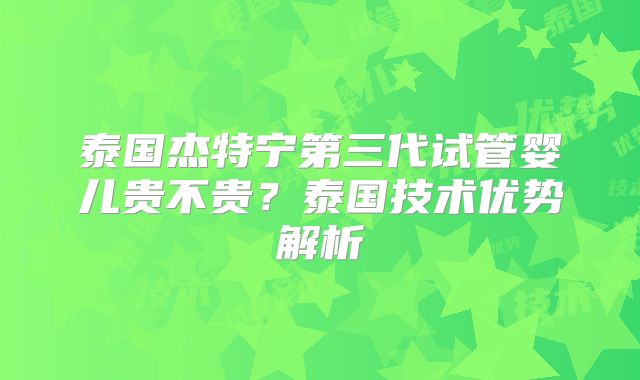 泰国杰特宁第三代试管婴儿贵不贵？泰国技术优势解析