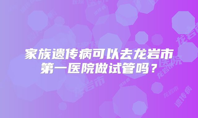 家族遗传病可以去龙岩市第一医院做试管吗?