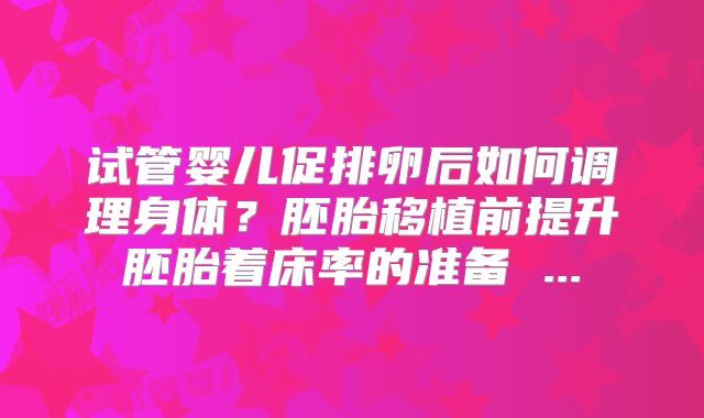 试管婴儿促排卵后如何调理身体？胚胎移植前提升胚胎着床率的准备 ...
