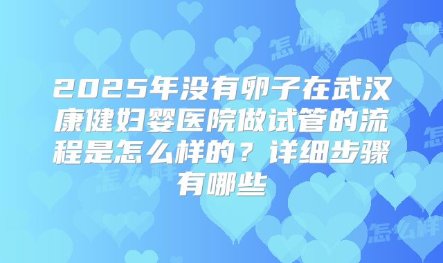 2025年没有卵子在武汉康健妇婴医院做试管的流程是怎么样的？详细步骤有哪些