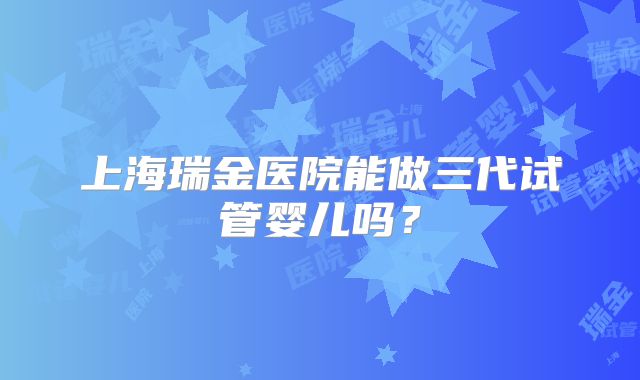 上海瑞金医院能做三代试管婴儿吗？