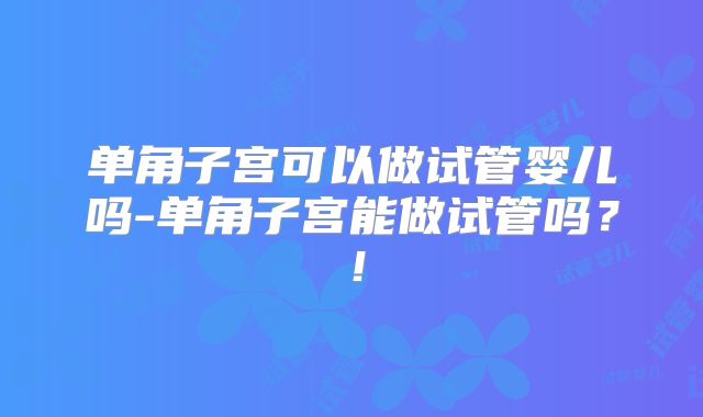 单角子宫可以做试管婴儿吗-单角子宫能做试管吗？！