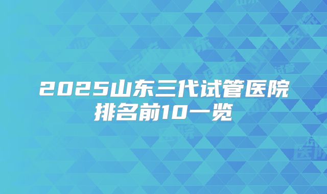 2025山东三代试管医院排名前10一览