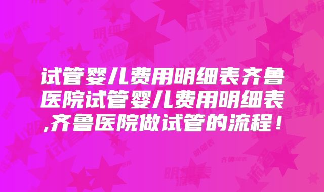试管婴儿费用明细表齐鲁医院试管婴儿费用明细表,齐鲁医院做试管的流程！