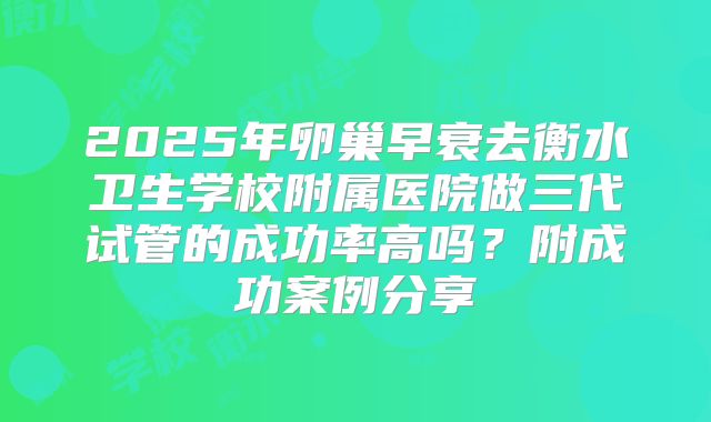 2025年卵巢早衰去衡水卫生学校附属医院做三代试管的成功率高吗？附成功案例分享