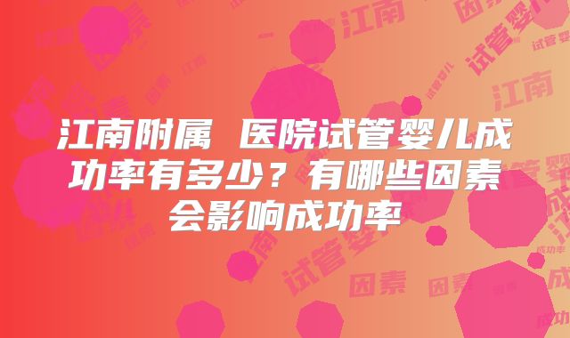 江南附属 医院试管婴儿成功率有多少?有哪些因素会影响成功率