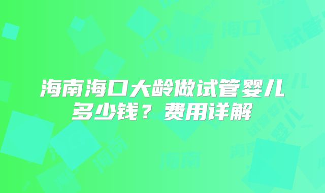 海南海口大龄做试管婴儿多少钱？费用详解