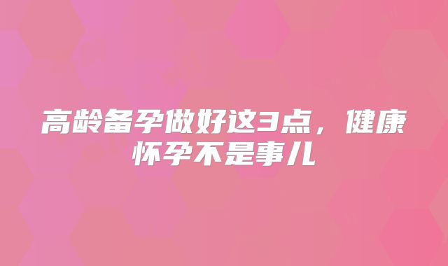 高龄备孕做好这3点,健康怀孕不是事儿