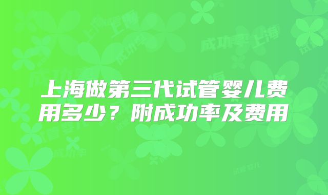 上海做第三代试管婴儿费用多少？附成功率及费用