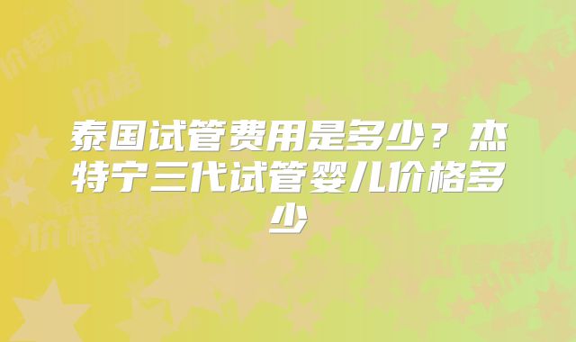 泰国试管费用是多少?杰特宁三代试管婴儿价格多少