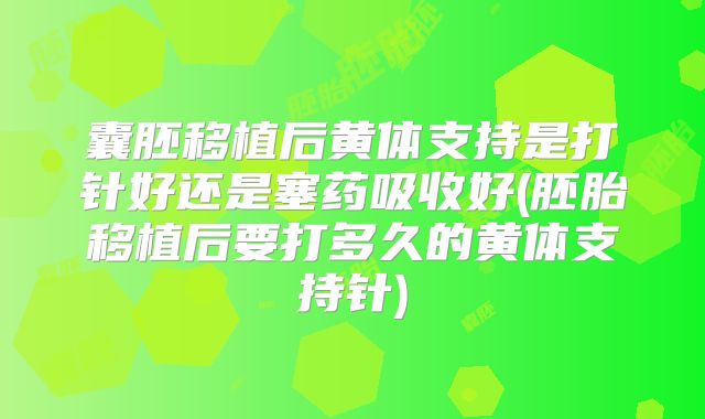 囊胚移植后黄体支持是打针好还是塞药吸收好(胚胎移植后要打多久的黄体支持针)