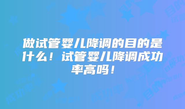 做试管婴儿降调的目的是什么!试管婴儿降调成功率高吗!