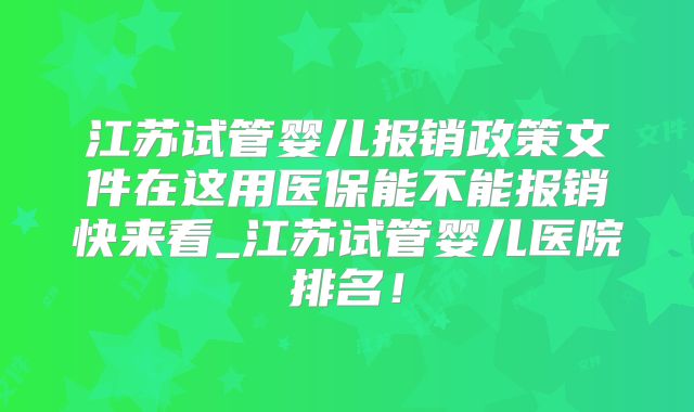 江苏试管婴儿报销政策文件在这用医保能不能报销快来看_江苏试管婴儿医院排名！