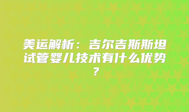 美运解析：吉尔吉斯斯坦试管婴儿技术有什么优势？
