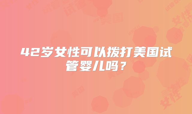 42岁女性可以拨打美国试管婴儿吗？