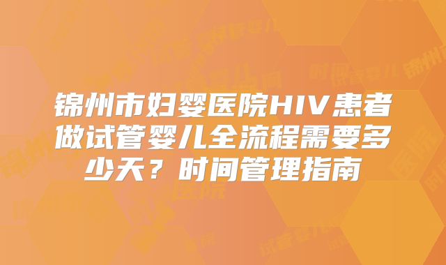 锦州市妇婴医院HIV患者做试管婴儿全流程需要多少天？时间管理指南