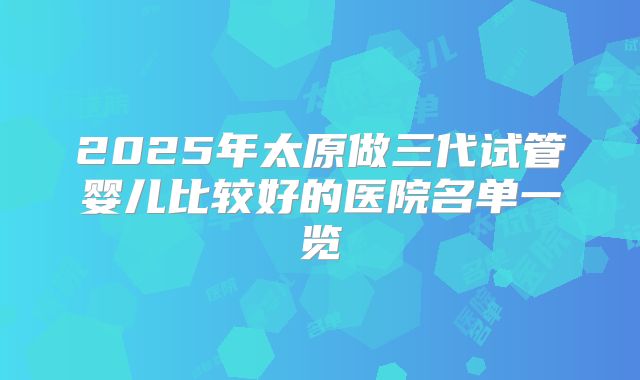 2025年太原做三代试管婴儿比较好的医院名单一览