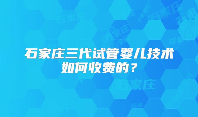 石家庄三代试管婴儿技术如何收费的？