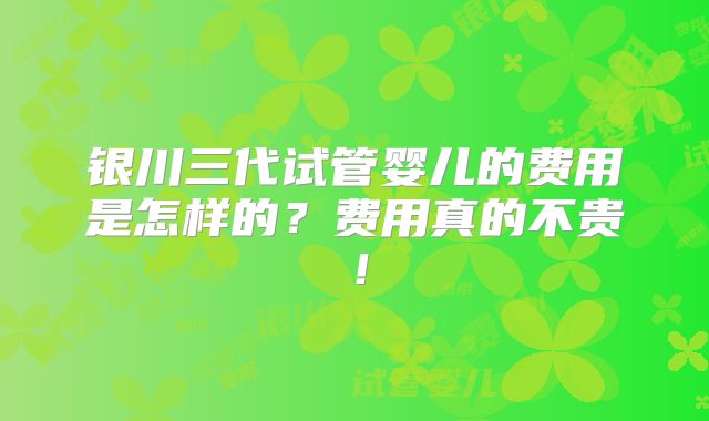 银川三代试管婴儿的费用是怎样的？费用真的不贵！