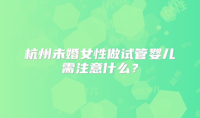 杭州未婚女性做试管婴儿需注意什么？
