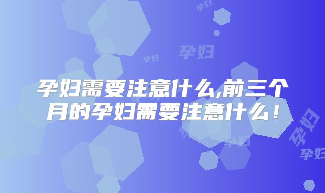 孕妇需要注意什么,前三个月的孕妇需要注意什么！