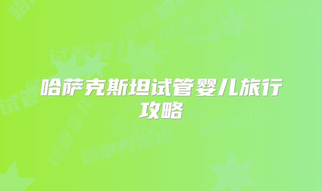 哈萨克斯坦试管婴儿旅行攻略