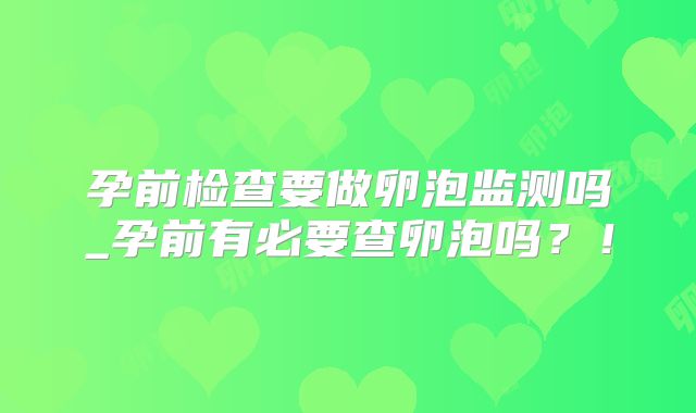 孕前检查要做卵泡监测吗_孕前有必要查卵泡吗？！