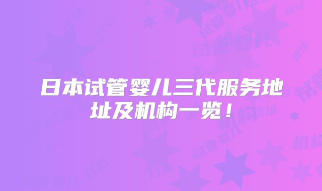 日本试管婴儿三代服务地址及机构一览！