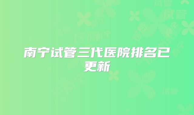 南宁试管三代医院排名已更新