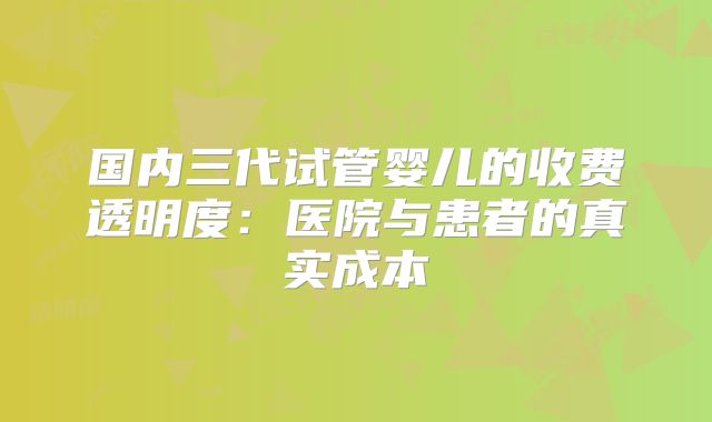 国内三代试管婴儿的收费透明度:医院与患者的真实成本