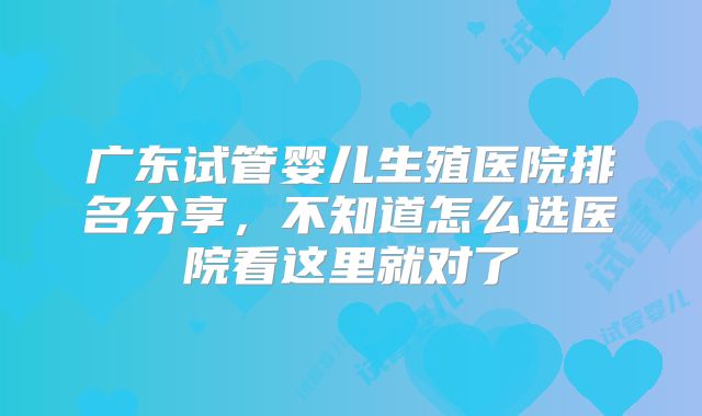 广东试管婴儿生殖医院排名分享,不知道怎么选医院看这里就对了