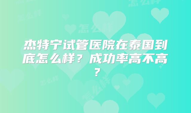 杰特宁试管医院在泰国到底怎么样？成功率高不高？