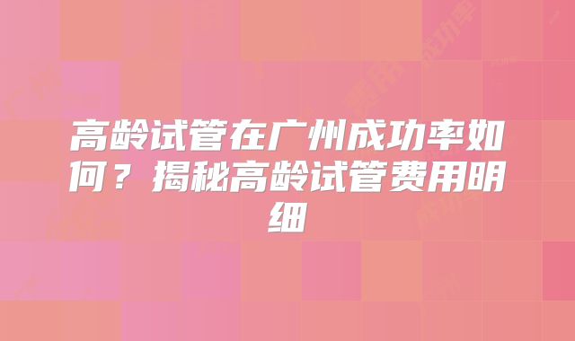 高龄试管在广州成功率如何？揭秘高龄试管费用明细