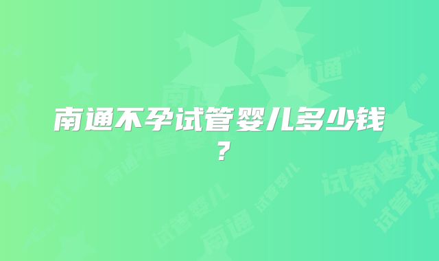 南通不孕试管婴儿多少钱？