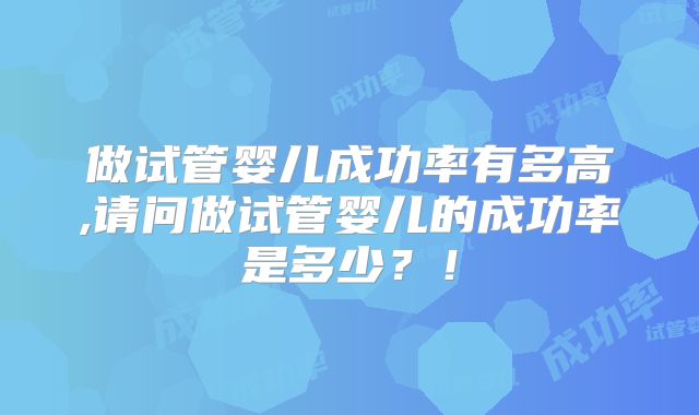 做试管婴儿成功率有多高,请问做试管婴儿的成功率是多少?!