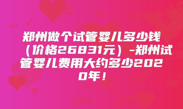 郑州做个试管婴儿多少钱（价格26831元）-郑州试管婴儿费用大约多少2020年！