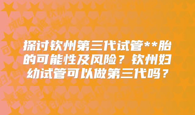 探讨钦州第三代试管**胎的可能性及风险？钦州妇幼试管可以做第三代吗？