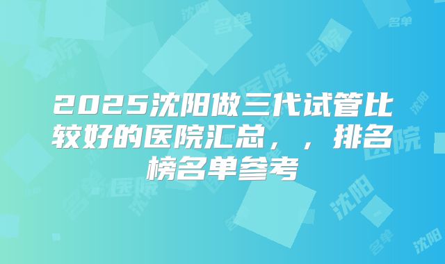 2025沈阳做三代试管比较好的医院汇总,,排名榜名单参考