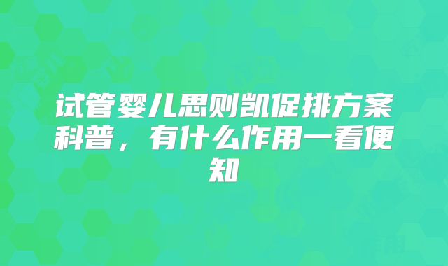 试管婴儿思则凯促排方案科普，有什么作用一看便知