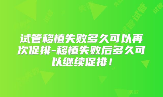 试管移植失败多久可以再次促排-移植失败后多久可以继续促排！