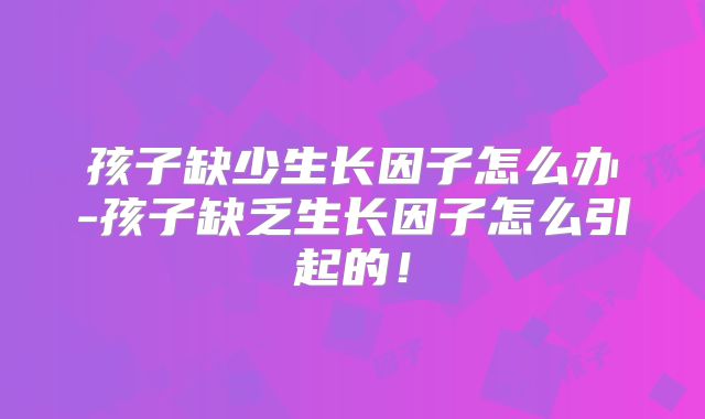 孩子缺少生长因子怎么办-孩子缺乏生长因子怎么引起的！