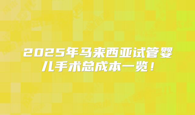 2025年马来西亚试管婴儿手术总成本一览！